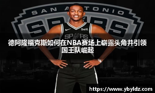 德阿隆福克斯如何在NBA赛场上崭露头角并引领国王队崛起