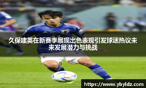 久保建英在新赛季展现出色表现引发球迷热议未来发展潜力与挑战