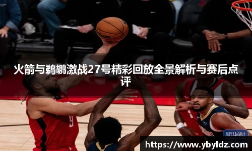火箭与鹈鹕激战27号精彩回放全景解析与赛后点评