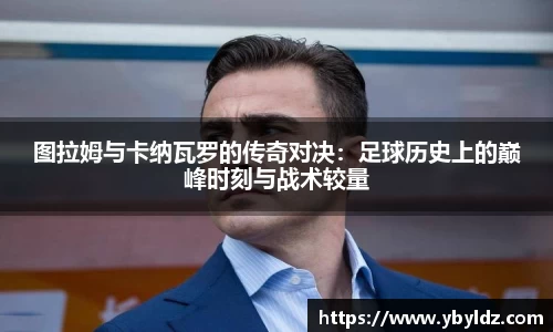 图拉姆与卡纳瓦罗的传奇对决：足球历史上的巅峰时刻与战术较量