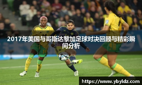 2017年美国与哥斯达黎加足球对决回顾与精彩瞬间分析