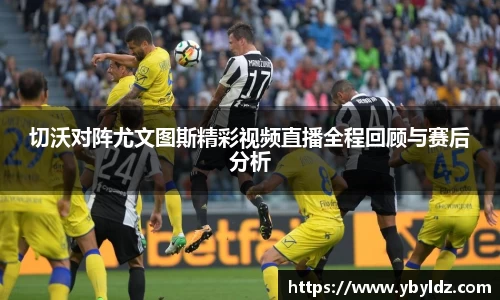 切沃对阵尤文图斯精彩视频直播全程回顾与赛后分析