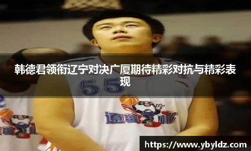 韩德君领衔辽宁对决广厦期待精彩对抗与精彩表现
