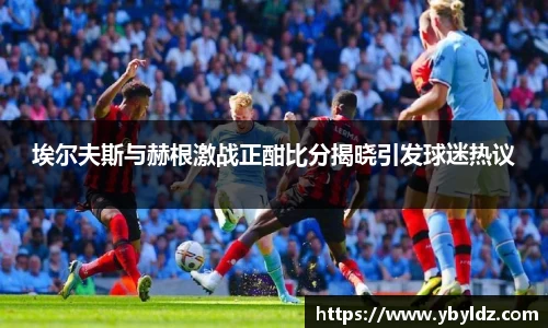 埃尔夫斯与赫根激战正酣比分揭晓引发球迷热议