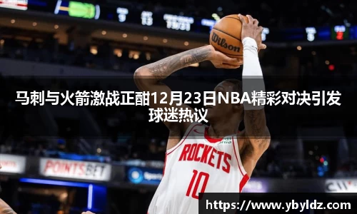 马刺与火箭激战正酣12月23日NBA精彩对决引发球迷热议