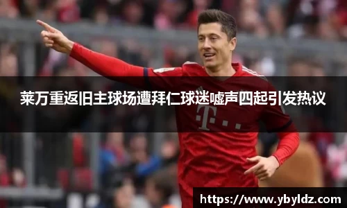 莱万重返旧主球场遭拜仁球迷嘘声四起引发热议