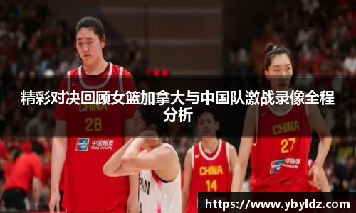 精彩对决回顾女篮加拿大与中国队激战录像全程分析