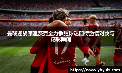 曼联迎战顿涅茨克全力争胜球迷期待激情对决与精彩瞬间