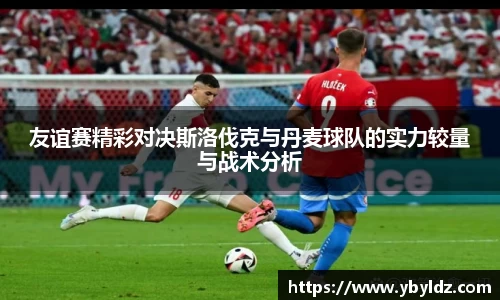 友谊赛精彩对决斯洛伐克与丹麦球队的实力较量与战术分析